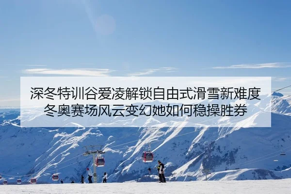 深冬特训谷爱凌解锁自由式滑雪新难度 冬奥赛场风云变幻她如何稳操胜券