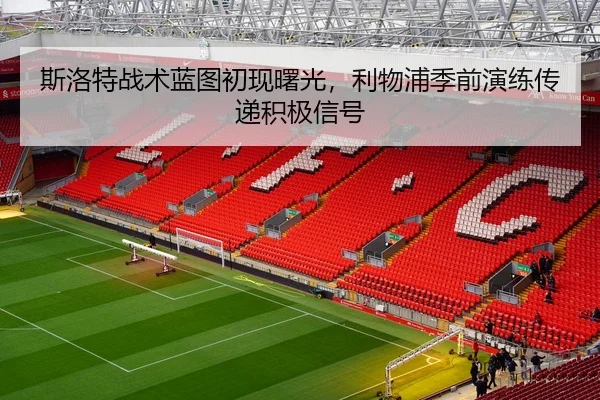 斯洛特战术蓝图初现曙光，利物浦季前演练传递积极信号