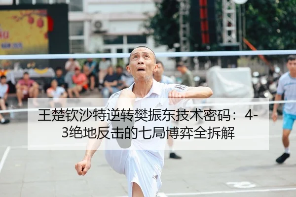 王楚钦沙特逆转樊振东技术密码：4-3绝地反击的七局博弈全拆解