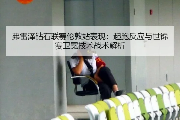 弗雷泽钻石联赛伦敦站表现：起跑反应与世锦赛卫冕技术战术解析