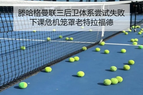 滕哈格曼联三后卫体系尝试失败 下课危机笼罩老特拉福德