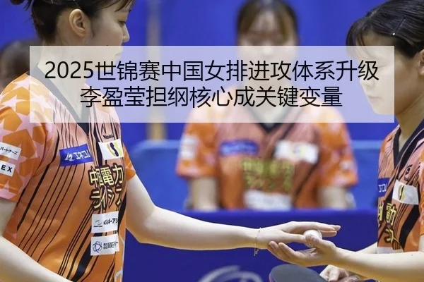 2025世锦赛中国女排进攻体系升级 李盈莹担纲核心成关键变量