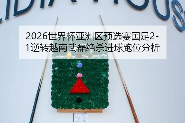 2026世界杯亚洲区预选赛国足2-1逆转越南武磊绝杀进球跑位分析