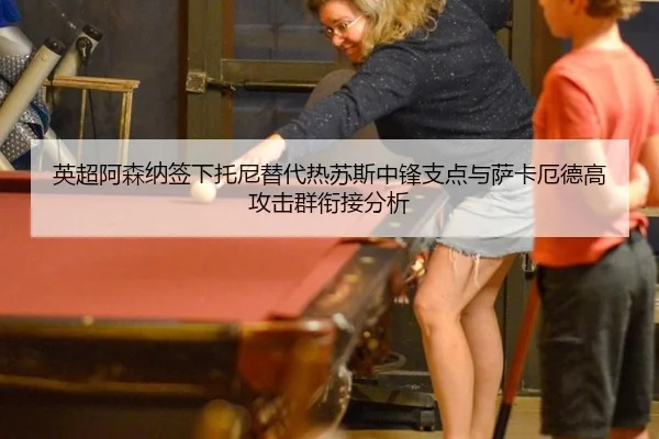 英超阿森纳签下托尼替代热苏斯中锋支点与萨卡厄德高攻击群衔接分析