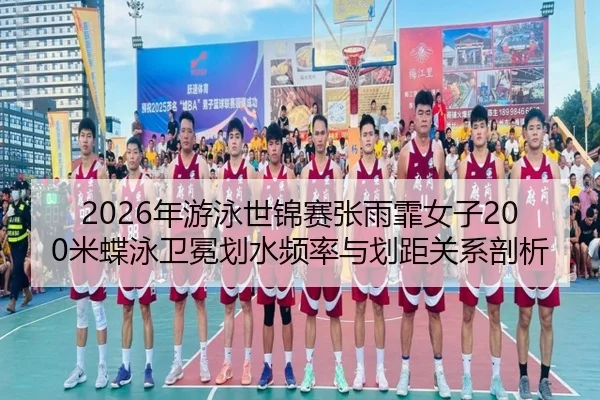 2026年游泳世锦赛张雨霏女子200米蝶泳卫冕划水频率与划距关系剖析