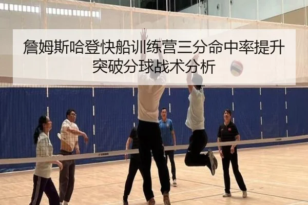 詹姆斯哈登快船训练营三分命中率提升突破分球战术分析