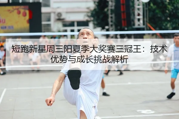 短跑新星周三阳夏季大奖赛三冠王：技术优势与成长挑战解析